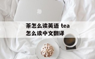 茶怎么读英语 tea怎么读中文翻译