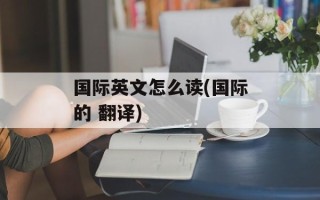 国际英文怎么读(国际的 翻译)