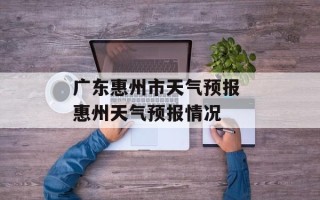 广东惠州市天气预报 惠州天气预报情况