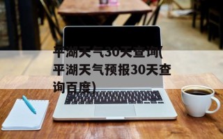 平湖天气30天查询(平湖天气预报30天查询百度)