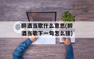 醉酒当歌什么意思(醉酒当歌下一句怎么接)