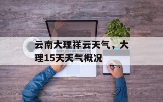 云南大理祥云天气，大理15天天气概况