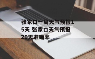张家口一周天气预报15天 张家口天气预报20天准确率