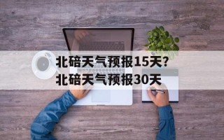 北碚天气预报15天？北碚天气预报30天