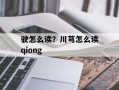 驶怎么读？川芎怎么读qiong