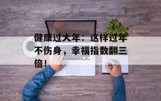 健康过大年：这样过年不伤身，幸福指数翻三倍！