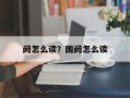 阏怎么读？围阏怎么读