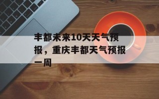 丰都未来10天天气预报，重庆丰都天气预报一周