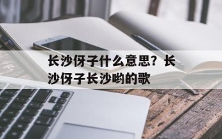 长沙伢子什么意思？长沙伢子长沙哟的歌