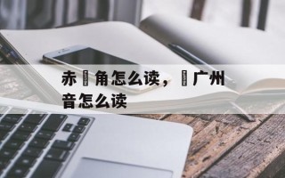 赤鱲角怎么读，鱲广州音怎么读