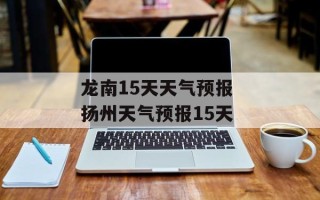 龙南15天天气预报 扬州天气预报15天