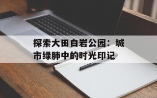 探索大田白岩公园：城市绿肺中的时光印记