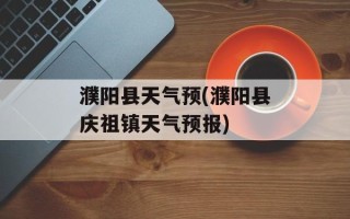 濮阳县天气预(濮阳县庆祖镇天气预报)