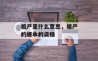 祖产是什么意思，祖产的继承的资格
