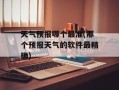 天气预报哪个最准(那个预报天气的软件最精确)