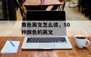 黄色英文怎么读，50种颜色的英文