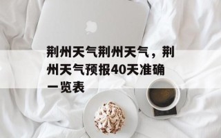 荆州天气荆州天气，荆州天气预报40天准确一览表