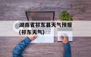 湖南省祁东县天气预报(祁东天气)