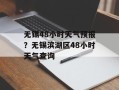 无锡48小时天气预报？无锡滨湖区48小时天气查询