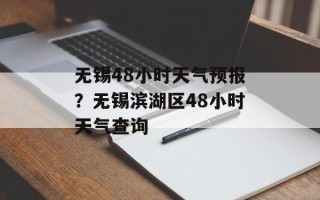 无锡48小时天气预报？无锡滨湖区48小时天气查询