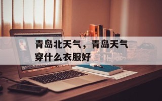 青岛北天气，青岛天气穿什么衣服好