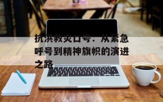 抗洪救灾口号：从紧急呼号到精神旗帜的演进之路