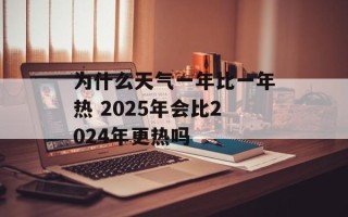 为什么天气一年比一年热 2025年会比2024年更热吗