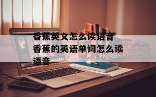 香蕉英文怎么读语音 香蕉的英语单词怎么读语音