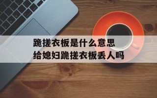 跪搓衣板是什么意思 给媳妇跪搓衣板丢人吗