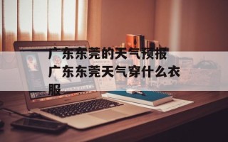 广东东莞的天气预报 广东东莞天气穿什么衣服