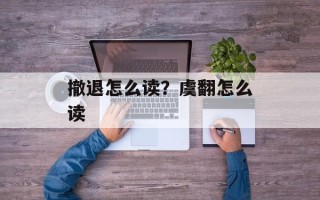 撤退怎么读？虞翻怎么读