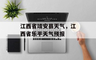 江西省靖安县天气，江西省乐平天气预报