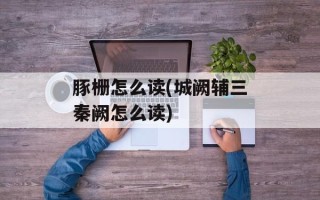 豚栅怎么读(城阙辅三秦阙怎么读)