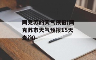 阿克苏的天气预报(阿克苏市天气预报15天查询)