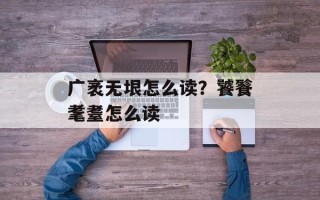广袤无垠怎么读？饕餮耄耋怎么读
