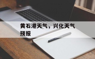黄石港天气，兴化天气预报