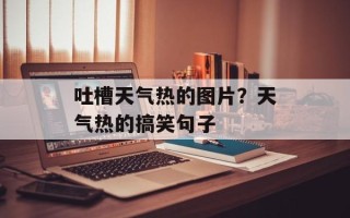 吐槽天气热的图片？天气热的搞笑句子