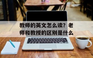 教师的英文怎么读？老师和教授的区别是什么