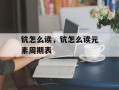 钪怎么读，钪怎么读元素周期表