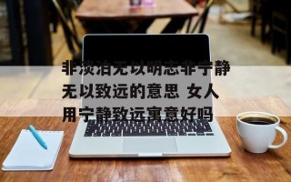 非淡泊无以明志非宁静无以致远的意思 女人用宁静致远寓意好吗