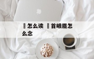 嫀怎么读 嫀首峨眉怎么念