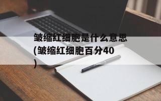 皱缩红细胞是什么意思(皱缩红细胞百分40)