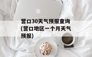 营口30天气预报查询(营口地区一个月天气预报)