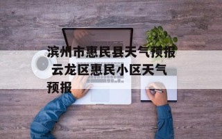滨州市惠民县天气预报 云龙区惠民小区天气预报