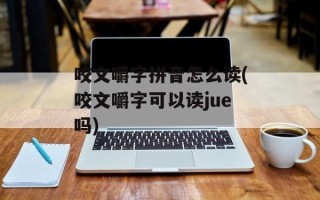 咬文嚼字拼音怎么读(咬文嚼字可以读jue吗)