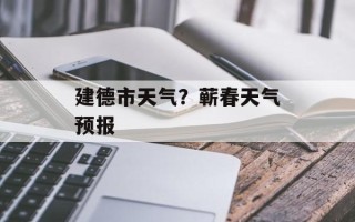 建德市天气？蕲春天气预报