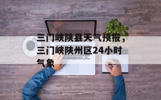 三门峡陕县天气预报，三门峡陕州区24小时气象