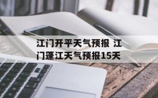 江门开平天气预报 江门蓬江天气预报15天