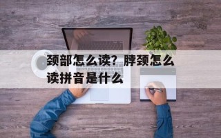 颈部怎么读？脖颈怎么读拼音是什么