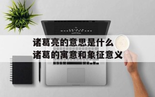 诸葛亮的意思是什么 诸葛的寓意和象征意义